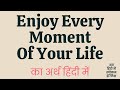 Enjoy Every Moment Of Your Life Meaning In Hindi