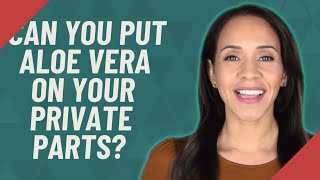 Can you put aloe vera on your private parts