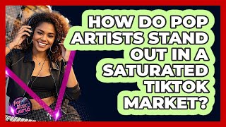 How Do Pop Artists Stand Out In A Saturated TikTok Market? - Pop Music Gurus
