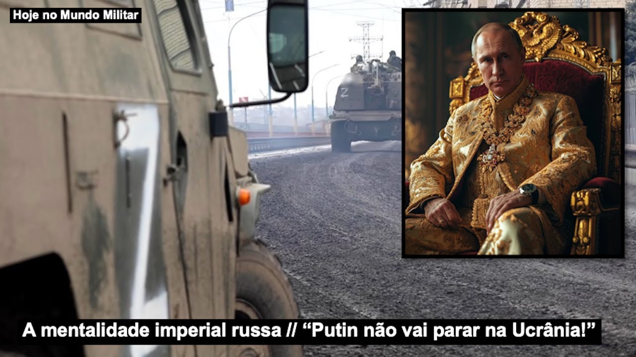 A mentalidade imperial russa – “Putin não vai parar na Ucrânia!”
