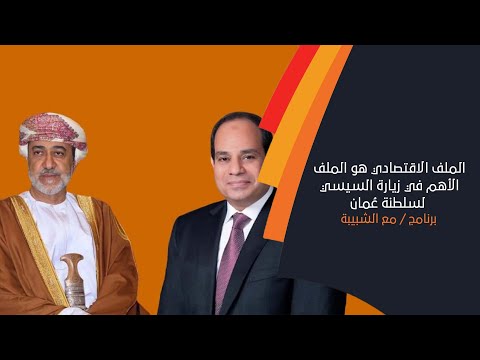 الملف الاقتصادي هو الملف الأهم في زيارة السيسي لسلطنة عُمان