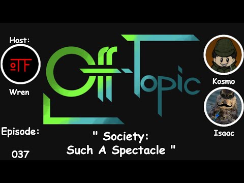 Off-Topic Ep37 - "Society: Such A Spectacle"
