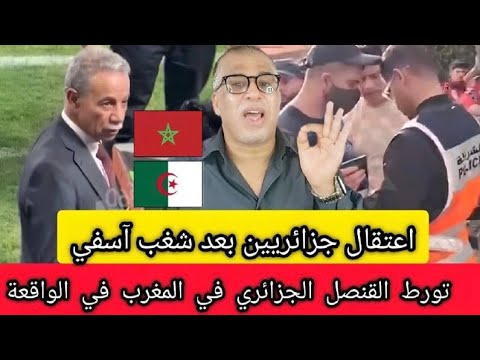 عاجل:اعتقال جزائريين بعد شغب آسفي + تورط القنصل الجزائري بالمغرب +ردي على أصحاب خاوة خاوة + مداخلات