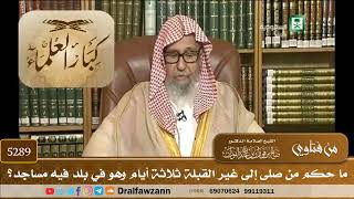 [5289] ما حكم من صلى إلى غير القبلة ثلاثة أيام وهو في بلد فيه مساجد؟ - صالح الفوزان