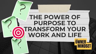 The Power of Purpose to Transform Your Work and Life | The Owner Mindset Podcast