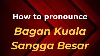 How to pronounce Bagan Kuala Sangga Besar