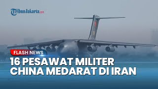 Operasi Senyap China, 16 Pesawat Militer Datang Beruntun dalam 56 Jam di Iran, Timur Tengah Memanas