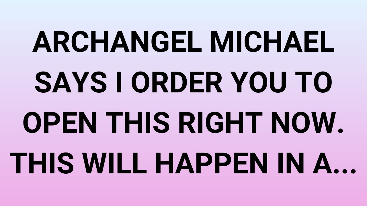 ARCHANGEL MICHAEL SAYS I ORDER YOU TO OPEN THIS RIGHT NOW. THIS WILL HAPPEN IN A...
