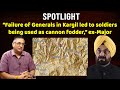 SPOTLIGHT Failure Of Generals In Kargil Led To Soldiers Being Used As Cannon Fodder Ex Major
