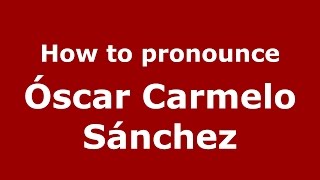 How to pronounce &oacute;scar Carmelo S&aacute;nchez