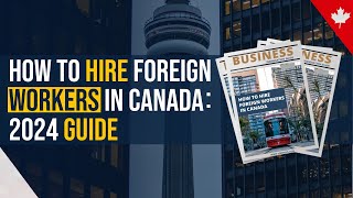 How to Hire Foreign Workers in Canada | 2024 Guide