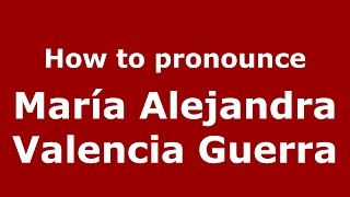 How to pronounce María Alejandra Valencia Guerra