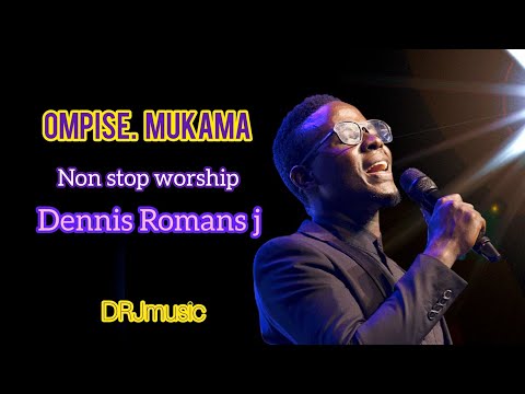 OMPISE  MUKAMA Non stop worship Dennis Romans J