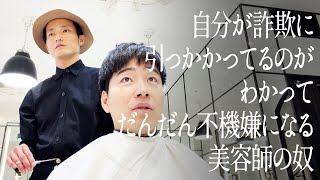 自分が詐欺に引っかかってるのがわかってだんだん不機嫌になる美容師の奴