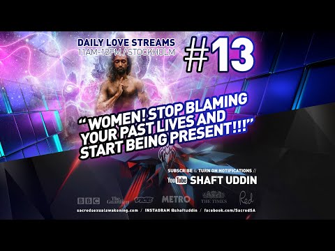 Shaft Uddin Love Stream #13 - WOMEN! STOP BLAMING YOUR PAST LIVES AND START BEING PRESENT