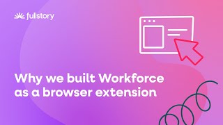 Why Fullstory Workforce is a browser extension