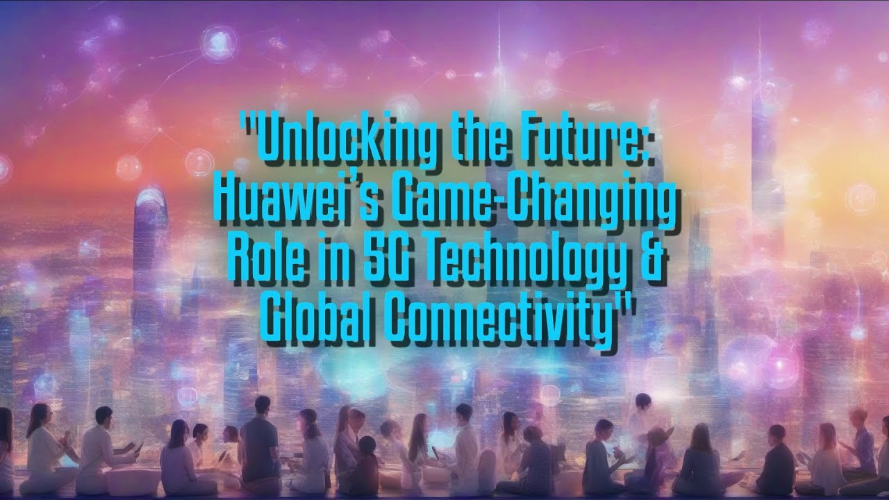 Unlocking the Future: Huawei’s Game-Changing Role in 5G Technology & Global Connectivity