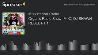 Organic Radio Show- MIXX DJ SHAWN REBEL PT 1.
