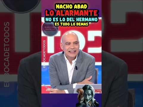 NACHO ABAD, LO ALARMANTE NO ES LO DEL HERMANO , SI NO , TODO LO DEMAS ,ZASCA ENBOCADETODOS