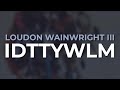 Loudon Wainwright III - IDTTYWLM (Official Audio)