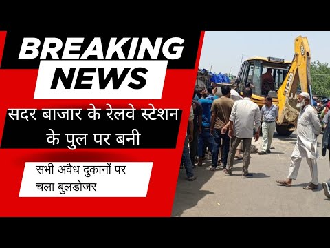 सदर बाजार के रेलवे स्टेशन के पुल पर बनी सभी अवैध दुकानों पर चला बुलडोजर | Sadar Bazar |