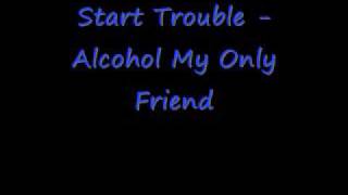 Start Trouble Alcohol My Only Friend/ Lets get fucked up