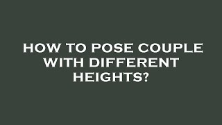 How to pose couple with different heights?