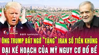 Ông Trump bất ngờ “tặng” Iran số tiền khủng, đại kế hoạch của Mỹ nguy cơ đổ bể