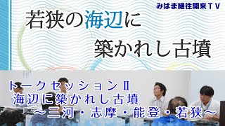 トークセッションⅡ 海辺に築かれし古墳 ~三河・志摩・能登・若狭~【海辺に築かれし古墳シリーズ】