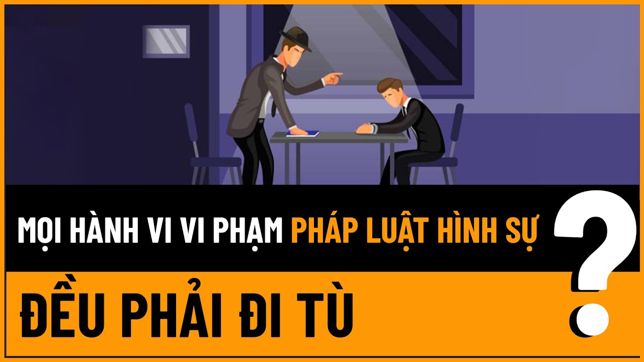 Mọi Hành Vi Vi Phạm Pháp Luật Hình Sự Đều Phải Đi Tù?