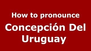 How to pronounce Concepci&oacute;n Del Uruguay