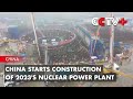 China Starts Construction of 2023's Nuclear Power Plant