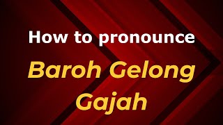 How to pronounce Baroh Gelong Gajah