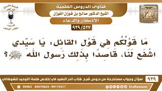 [527 -939] ما قولكم في قول القائل: يا سيدي اشفع لنا، قاصدا بذلك رسول الله ﷺ؟