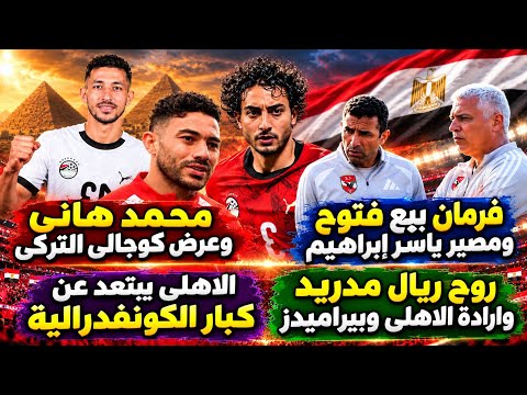 هانى وكوجالى التركى وبيع فتوح ومصير ياسر إبراهيم..الاهلى مع كبار الكونفدرالية/روح ريال مدريد والاهلى