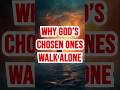 Three Reasons Why God’s Chosen Ones Often Walk Alone