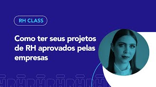 Como ter seus projetos de RH aprovados pelas empresas  | RH Class #91
