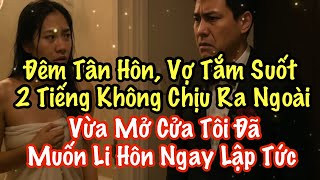 Đêm Tân Hôn, Vợ Tắm Suốt 2 Tiếng Không Chịu Ra Ngoài - Vừa Mở Cửa Tôi Đã Muốn Li Hôn Ngay Lập Tức