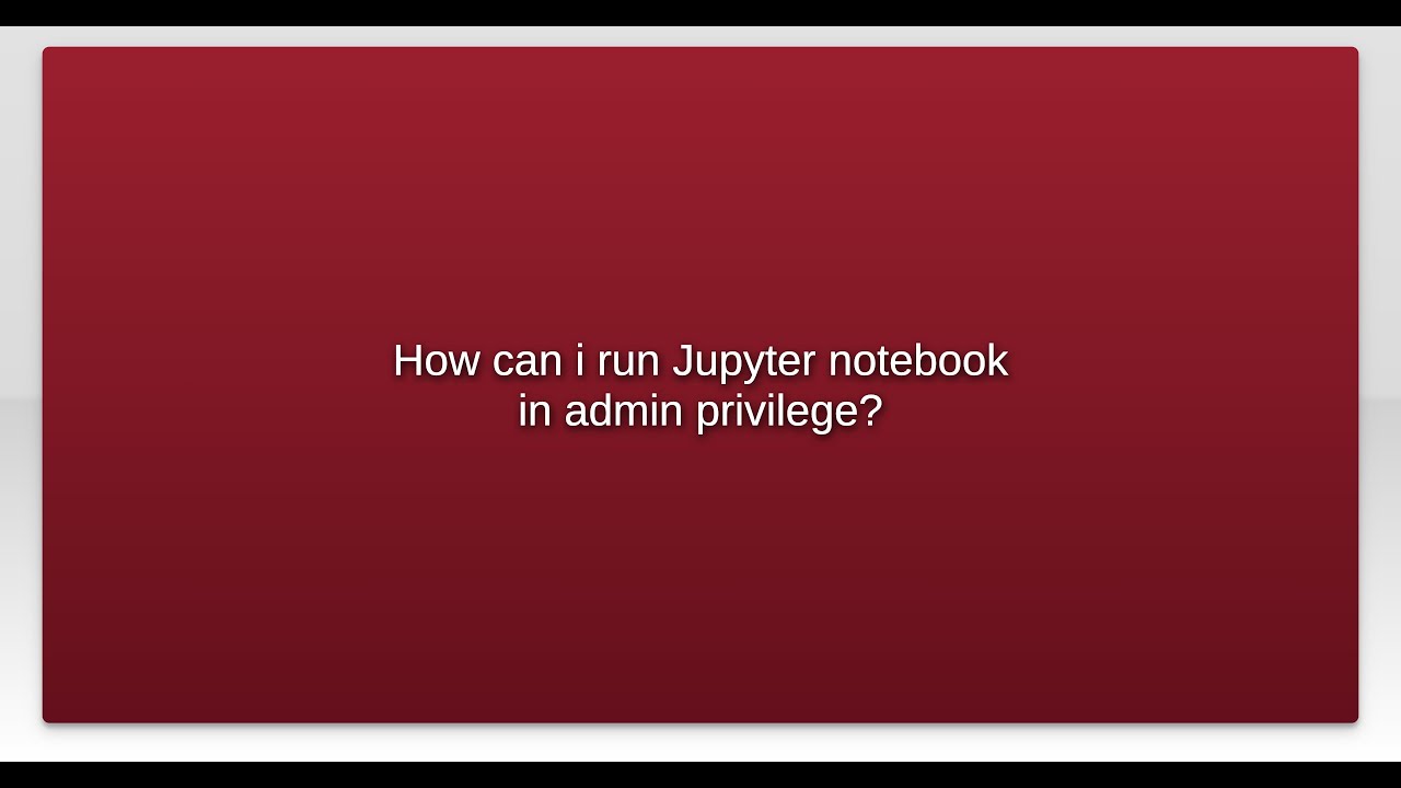 How can i run Jupyter notebook in admin privilege?