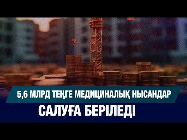 5,6 млрд теңге медициналық нысандар салуға беріледі