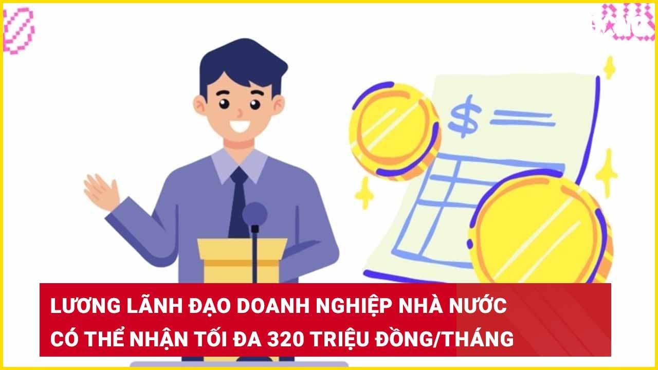 Lương lãnh đạo doanh nghiệp Nhà nước có thể nhận tối đa 320 triệu đồng/tháng