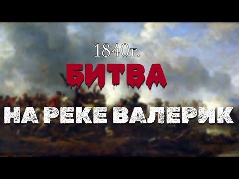 БИТВА НА РЕКЕ ВАЛЕРИК. (1840г).