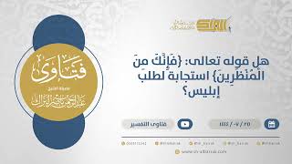 صورة هل قوله تعالى: {فإِنك من المنظرِين} استجابة لطلب إبليس؟ - الشيخ عبدالرحمن البراك (12039)