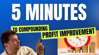 Give me just 5 Minutes (to Compounding Profit Improvement)