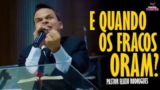 PASTOR ELIZEU RODRIGUES: E QUANDO OS FRACOS ORAM? - PREGAÇÃO ANGELICAL