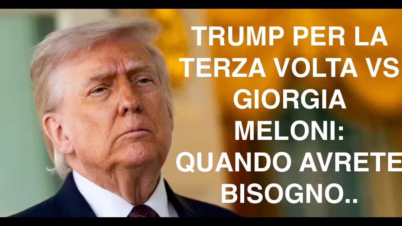 TRUMP PER LA TERZA VOLTA VS GIORGIA MELONI: QUANDO AVRETE BISOGNO..
