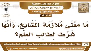 [513 -1024] ما معنى ملازمة طالب العلم للمشايخ؟
