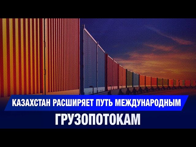 Казахстан расширяет путь международным грузопотокам