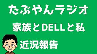 近況報告【たぶやんラジオ】家族とDELLと私