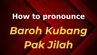 How to pronounce Baroh Kubang Pak Jilah